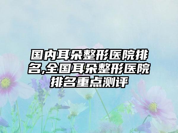 国内耳朵整形医院排名,全国耳朵整形医院排名重点测评