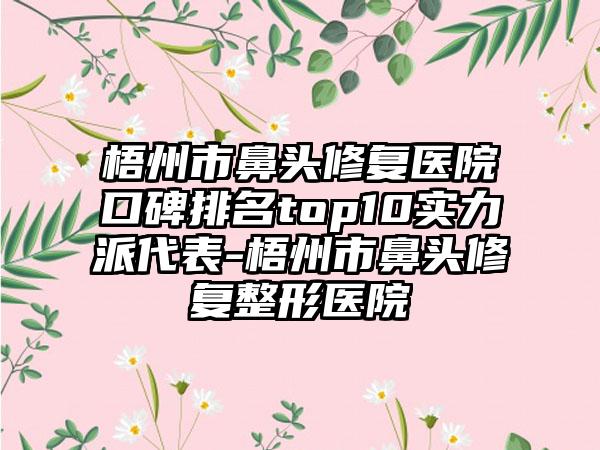 梧州市鼻头修复医院口碑排名top10实力派代表-梧州市鼻头修复整形医院