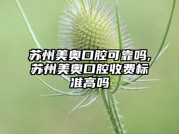 苏州美奥口腔可靠吗,苏州美奥口腔收费标准高吗