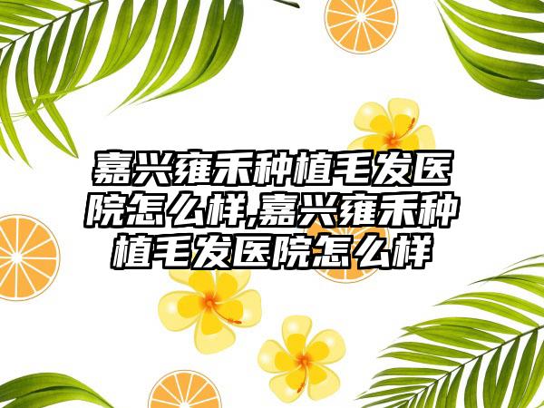 嘉兴雍禾种植毛发医院怎么样,嘉兴雍禾种植毛发医院怎么样