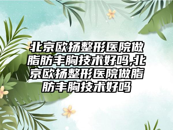 北京欧扬整形医院做脂肪丰胸技术好吗,北京欧扬整形医院做脂肪丰胸技术好吗