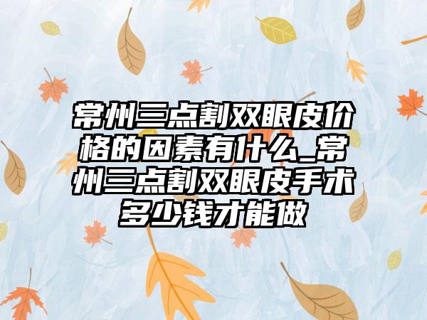 常州三点割双眼皮价格的因素有什么_常州三点割双眼皮手术多少钱才能做