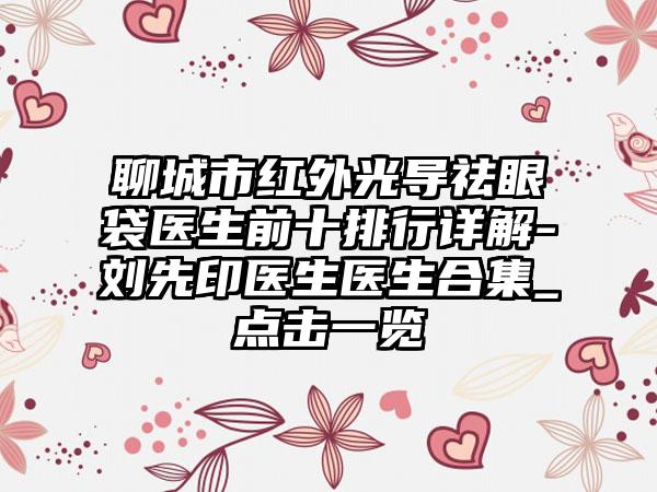 聊城市红外光导祛眼袋医生前十排行详解-刘先印医生医生合集_点击一览