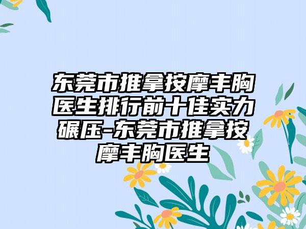 东莞市推拿按摩丰胸医生排行前十佳实力碾压-东莞市推拿按摩丰胸医生