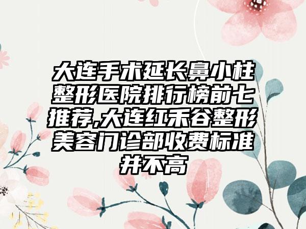 大连手术延长鼻小柱整形医院排行榜前七推荐,大连红禾谷整形美容门诊部收费标准并不高