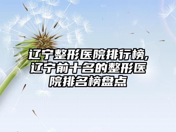 辽宁整形医院排行榜,辽宁前十名的整形医院排名榜盘点