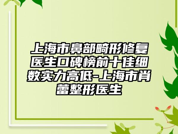 上海市鼻部畸形修复医生口碑榜前十佳细数实力高低-上海市肖蕾整形医生