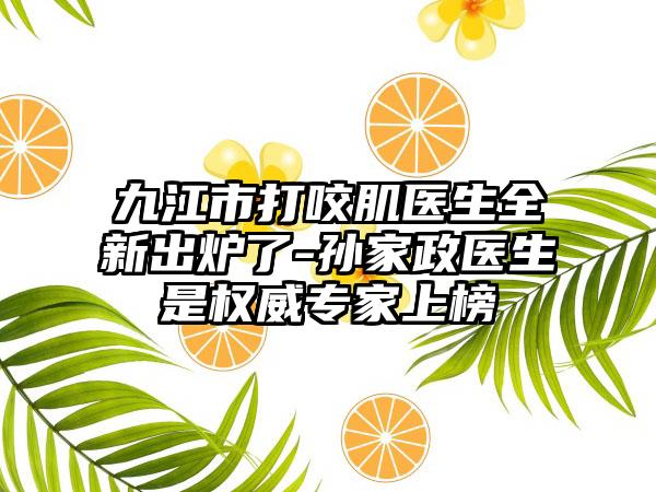 九江市打咬肌医生全新出炉了-孙家政医生是权威骨干医生上榜