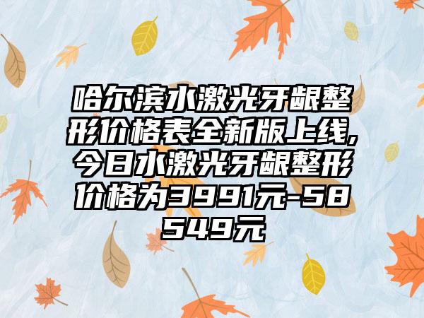 哈尔滨水激光牙龈整形价格表全新版上线,今日水激光牙龈整形价格为3991元-58549元