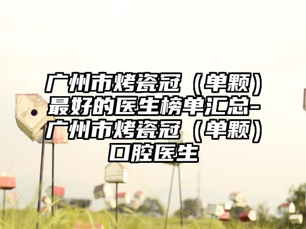 广州市烤瓷冠（单颗）较好的医生榜单汇总-广州市烤瓷冠（单颗）口腔医生