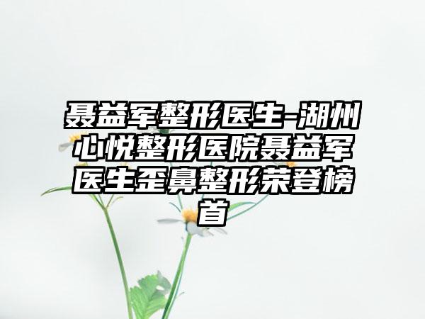 聂益军整形医生-湖州心悦整形医院聂益军医生歪鼻整形荣登榜首