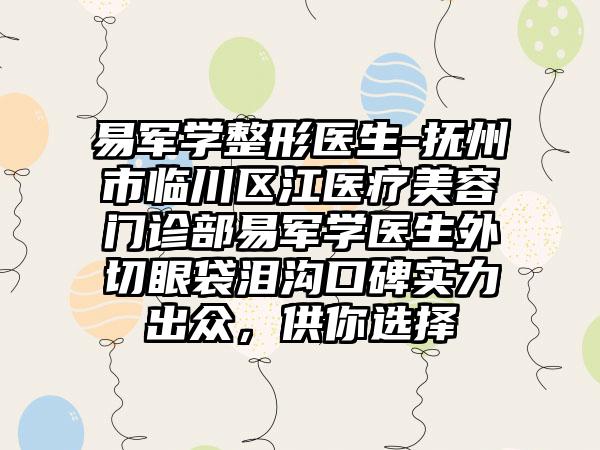 易军学整形医生-抚州市临川区江医疗美容门诊部易军学医生外切眼袋泪沟口碑实力出众，供你选择