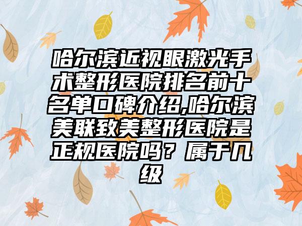 哈尔滨近视眼激光手术整形医院排名前十名单口碑介绍,哈尔滨美联致美整形医院是正规医院吗？属于几级