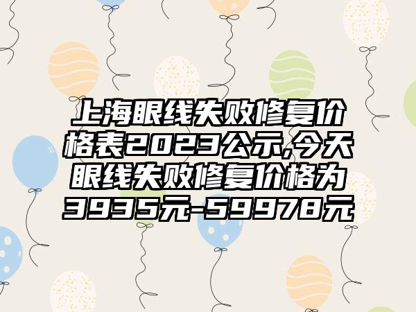 上海眼线失败修复价格表2023公示,今天眼线失败修复价格为3935元-59978元