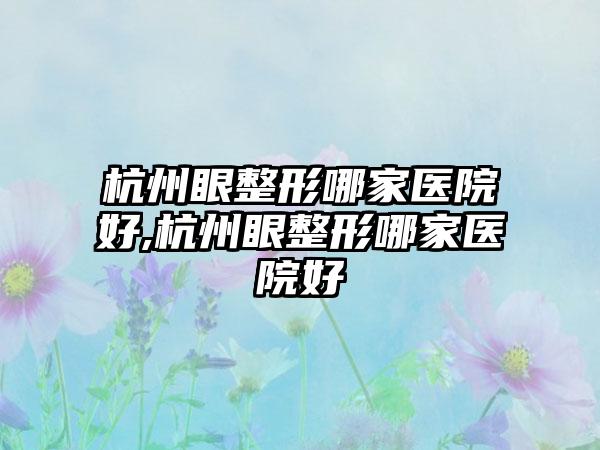 杭州眼整形哪家医院好,杭州眼整形哪家医院好