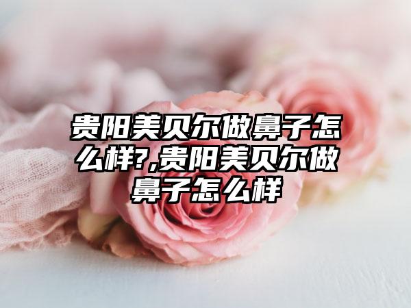 贵阳美贝尔做鼻子怎么样?,贵阳美贝尔做鼻子怎么样