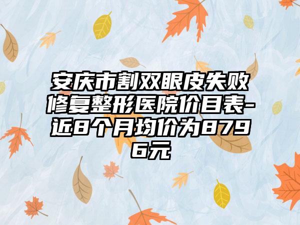 安庆市割双眼皮失败修复整形医院价目表-近8个月均价为8796元