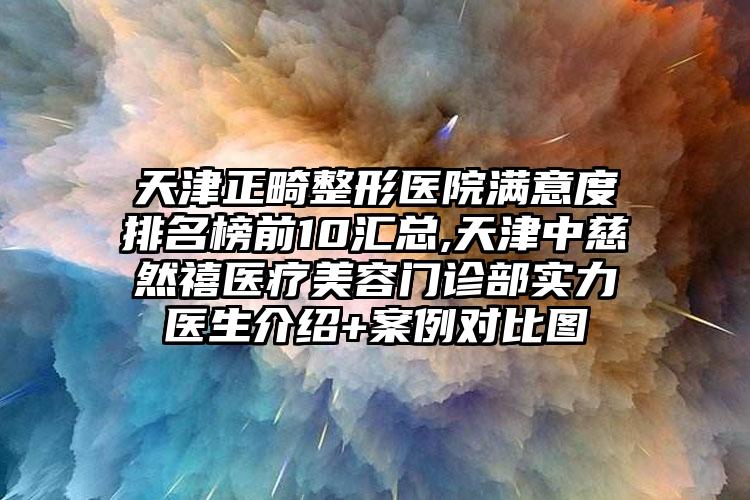 天津正畸整形医院满意度排名榜前10汇总,天津中慈然禧医疗美容门诊部实力医生介绍+实例对比图