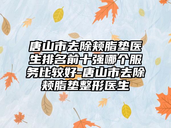 唐山市去除颊脂垫医生排名前十强哪个服务比较好-唐山市去除颊脂垫整形医生