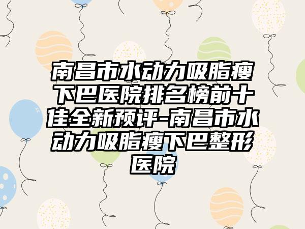 南昌市水动力吸脂瘦下巴医院排名榜前十佳全新预评-南昌市水动力吸脂瘦下巴整形医院