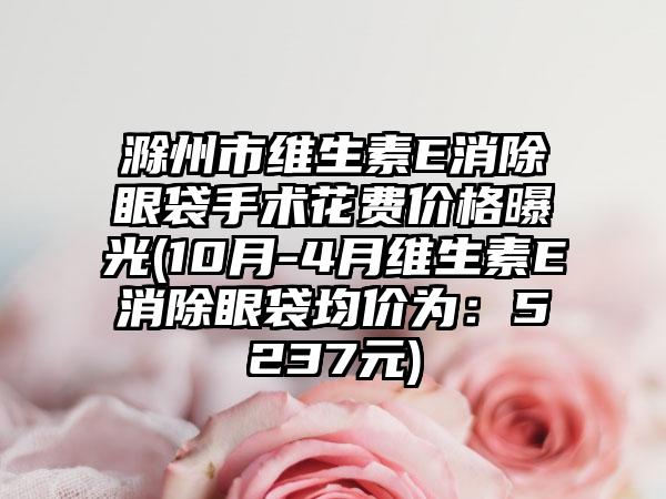 滁州市维生素E消除眼袋手术花费价格曝光(10月-4月维生素E消除眼袋均价为：5237元)