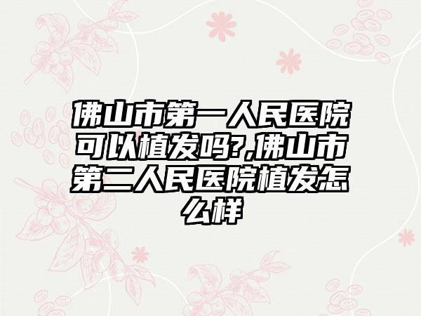 佛山市第一人民医院可以植发吗?,佛山市第二人民医院植发怎么样