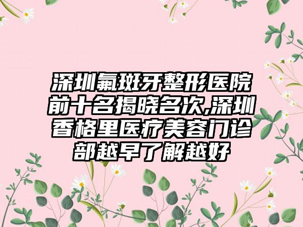 深圳氟斑牙整形医院前十名揭晓名次,深圳香格里医疗美容门诊部越早了解越好