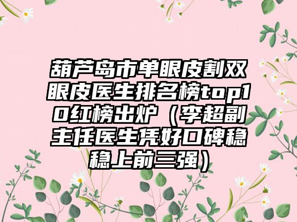 葫芦岛市单眼皮割双眼皮医生排名榜top10红榜出炉（李超副主任医生凭好口碑稳稳上前三强）