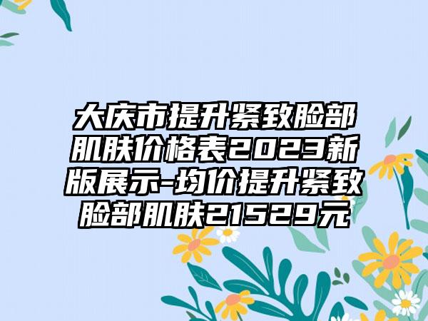 大庆市提升紧致脸部肌肤价格表2023新版展示-均价提升紧致脸部肌肤21529元