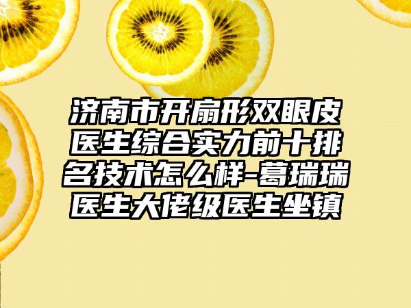 济南市开扇形双眼皮医生综合实力前十排名技术怎么样-葛瑞瑞医生大佬级医生坐镇