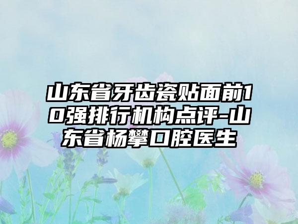 山东省牙齿瓷贴面前10强排行机构点评-山东省杨攀口腔医生