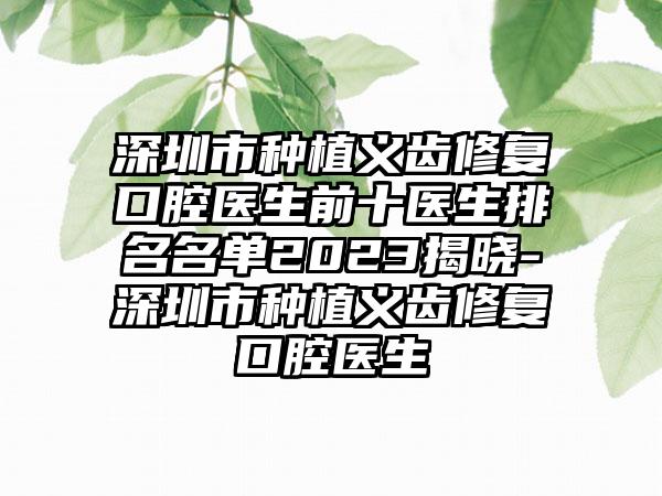 深圳市种植义齿修复口腔医生前十医生排名名单2023揭晓-深圳市种植义齿修复口腔医生