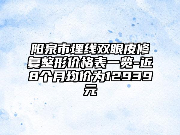 阳泉市埋线双眼皮修复整形价格表一览-近8个月均价为12939元