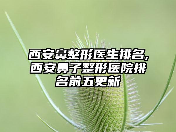 西安鼻整形医生排名,西安鼻子整形医院排名前五更新