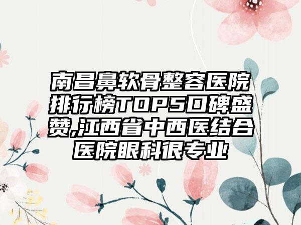 南昌鼻软骨整容医院排行榜TOP5口碑盛赞,江西省中西医结合医院眼科很正规