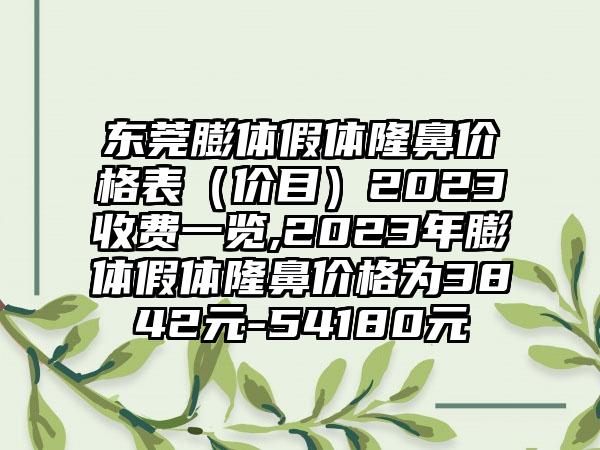 东莞膨体假体隆鼻价格表（价目）2023收费一览,2023年膨体假体隆鼻价格为3842元-54180元