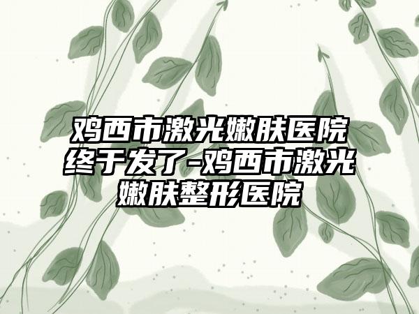 鸡西市激光嫩肤医院终于发了-鸡西市激光嫩肤整形医院