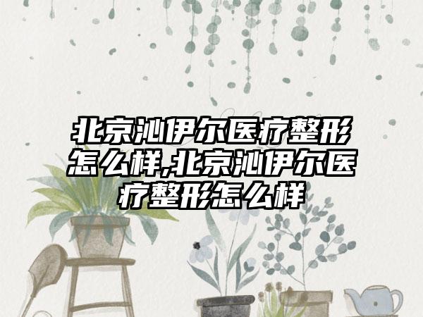 北京沁伊尔医疗整形怎么样,北京沁伊尔医疗整形怎么样