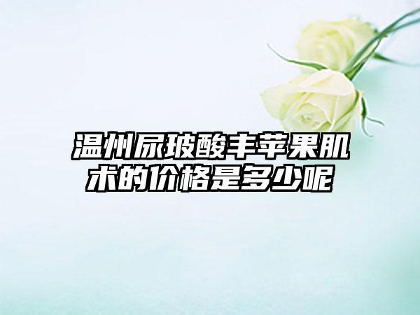 温州尿玻酸丰苹果肌术的价格是多少呢