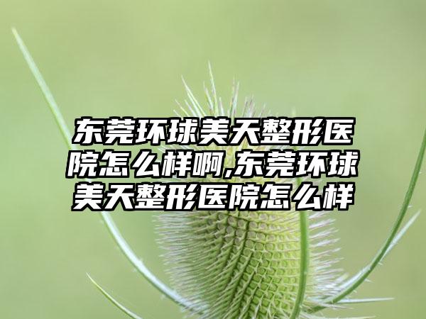 东莞环球美天整形医院怎么样啊,东莞环球美天整形医院怎么样