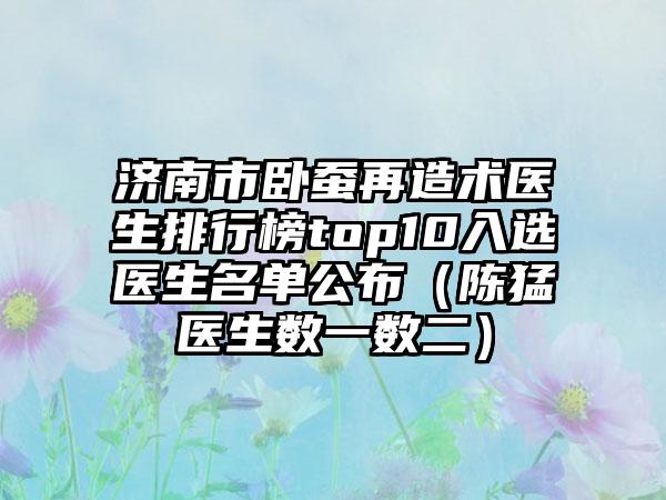 济南市卧蚕再造术医生排行榜top10入选医生名单公布（陈猛医生数一数二）