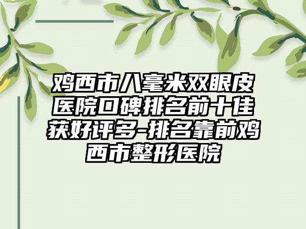 鸡西市八毫米双眼皮医院口碑排名前十佳获好评多-排名靠前鸡西市整形医院