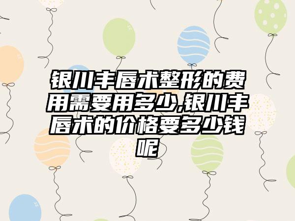 银川丰唇术整形的费用需要用多少,银川丰唇术的价格要多少钱呢