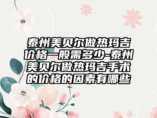 泰州美贝尔做热玛吉价格一般需多少-泰州美贝尔做热玛吉手术的价格的因素有哪些