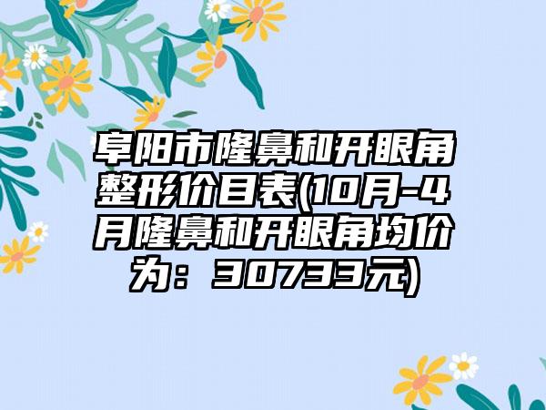 阜阳市隆鼻和开眼角整形价目表(10月-4月隆鼻和开眼角均价为：30733元)