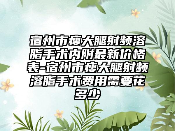 宿州市瘦大腿射频溶脂手术内附非常新价格表-宿州市瘦大腿射频溶脂手术费用需要花多少