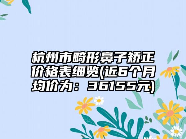 杭州市畸形鼻子矫正价格表细览(近6个月均价为：36155元)