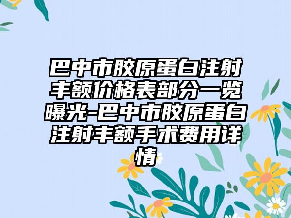 巴中市胶原蛋白注射丰额价格表部分一览曝光-巴中市胶原蛋白注射丰额手术费用详情