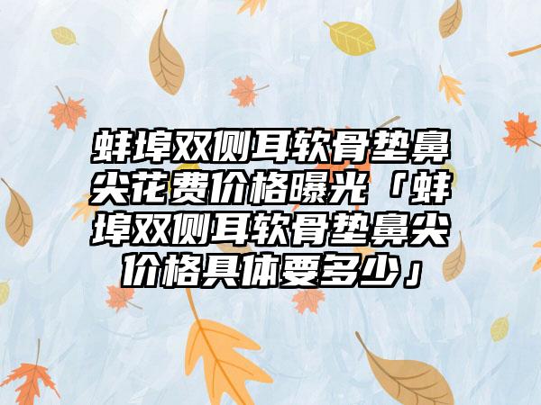 蚌埠双侧耳软骨垫鼻尖花费价格曝光「蚌埠双侧耳软骨垫鼻尖价格具体要多少」