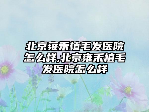 北京雍禾植毛发医院怎么样,北京雍禾植毛发医院怎么样